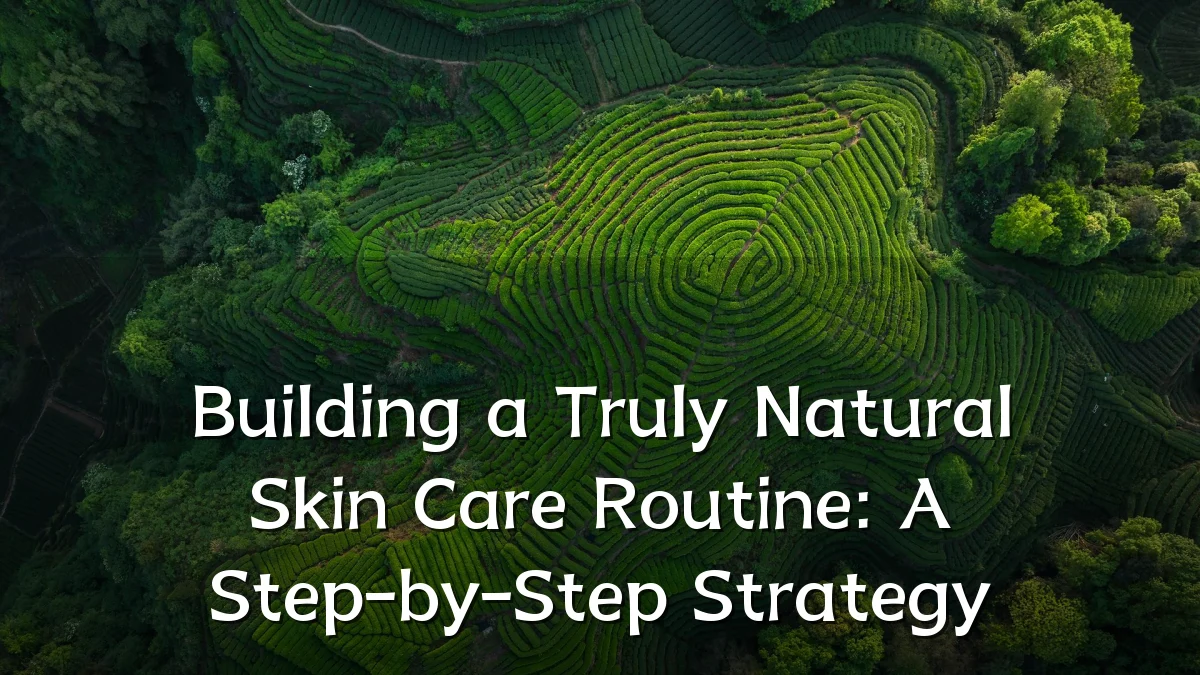 Building a Truly Natural Skin Care Routine: A Step-by-Step Strategy