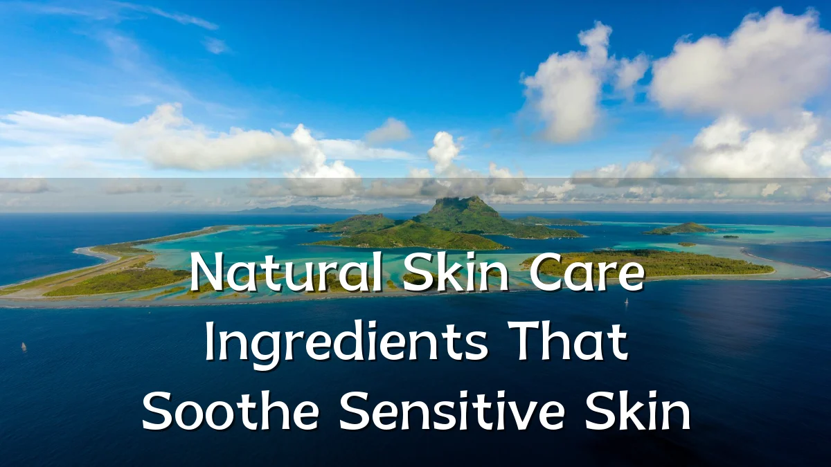 Natural Skin Care Ingredients That Soothe Sensitive Skin