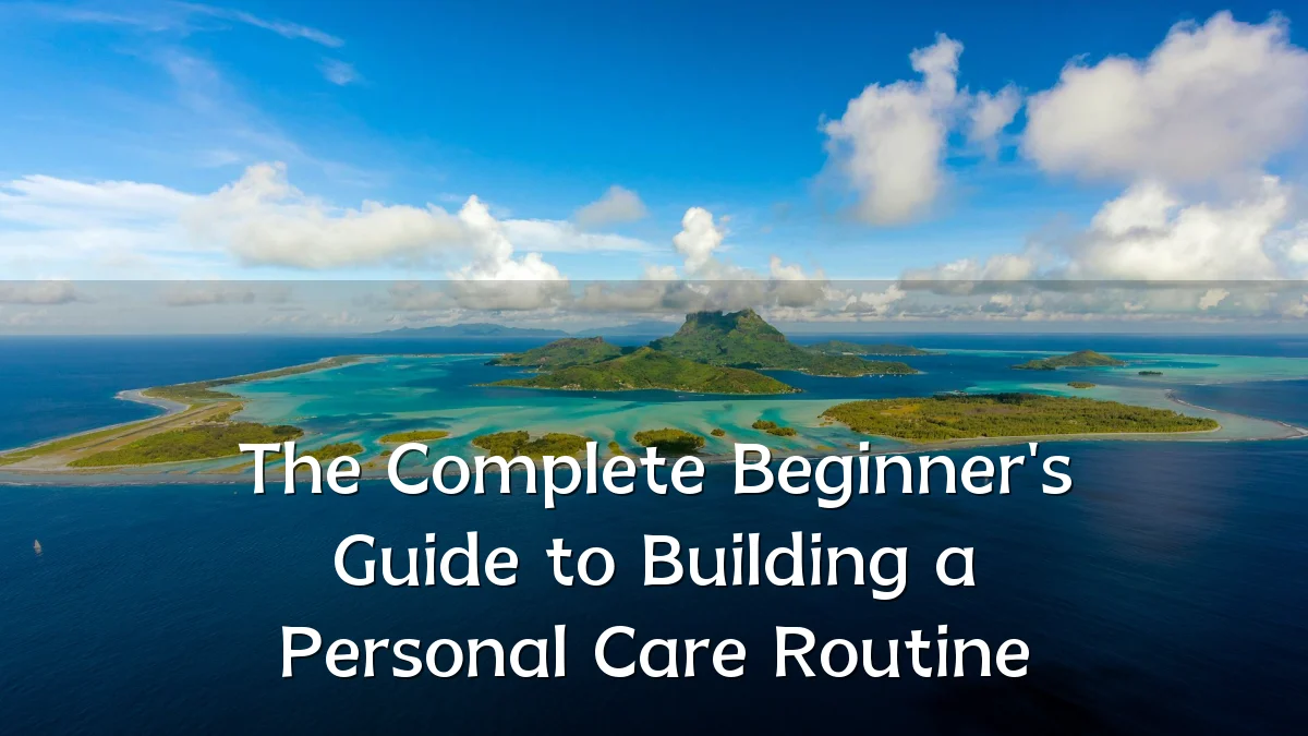 The Complete Beginner's Guide to Building a Personal Care Routine