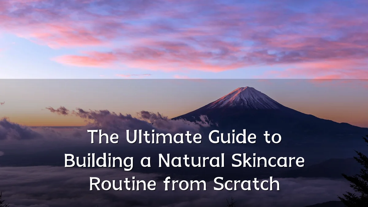 The Ultimate Guide to Building a Natural Skincare Routine from Scratch