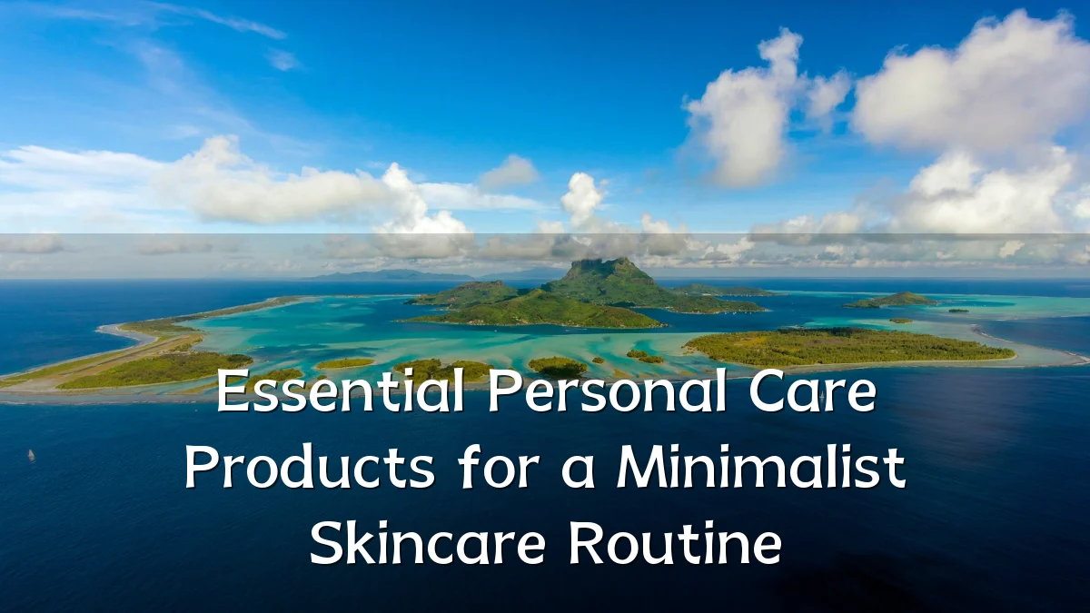 Essential Personal Care Products for a Minimalist Skincare Routine