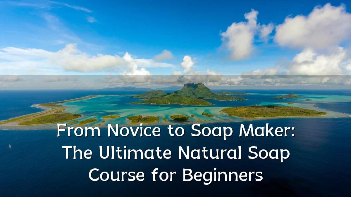 From Novice to Soap Maker: The Ultimate Natural Soap Course for Beginners