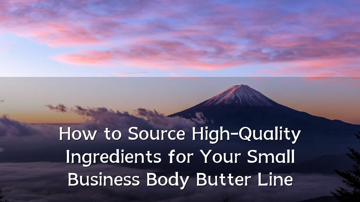 How to Source High-Quality Ingredients for Your Small Business Body Butter Line