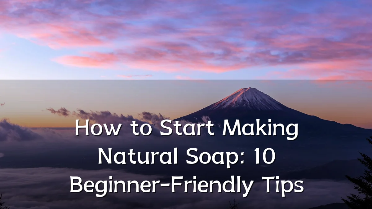 How to Start Making Natural Soap: 10 Beginner-Friendly Tips