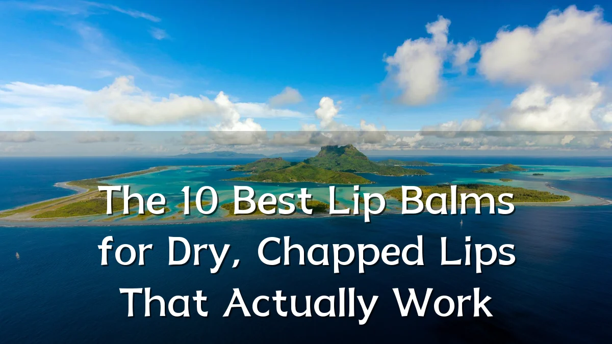 The 10 Best Lip Balms for Dry, Chapped Lips That Actually Work
