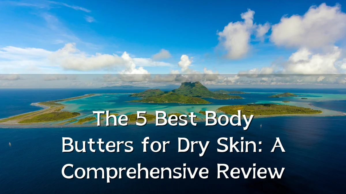 The 5 Best Body Butters for Dry Skin: A Comprehensive Review
