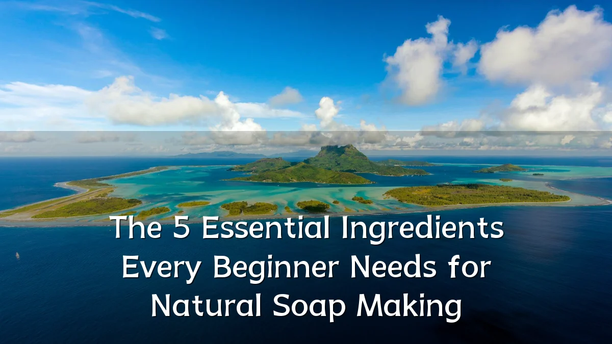 The 5 Essential Ingredients Every Beginner Needs for Natural Soap Making