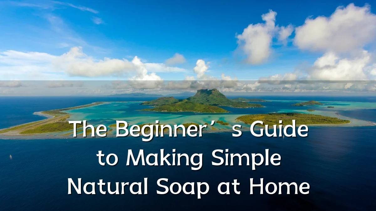 The Beginner’s Guide to Making Simple Natural Soap at Home