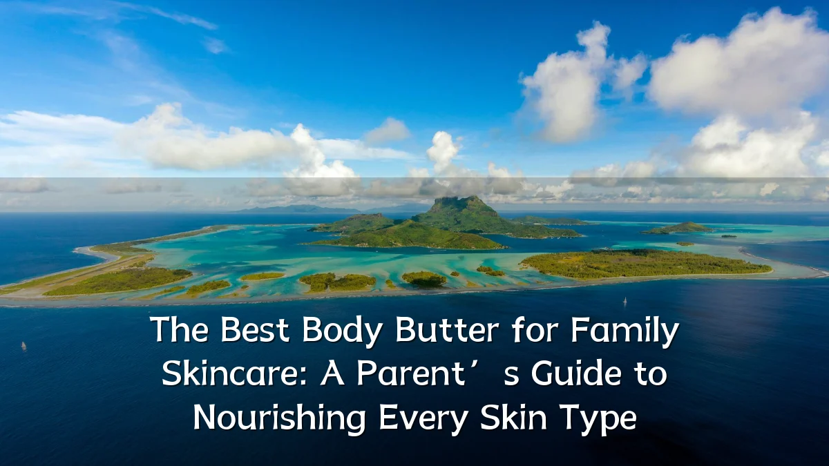 The Best Body Butter for Family Skincare: A Parent’s Guide to Nourishing Every Skin Type