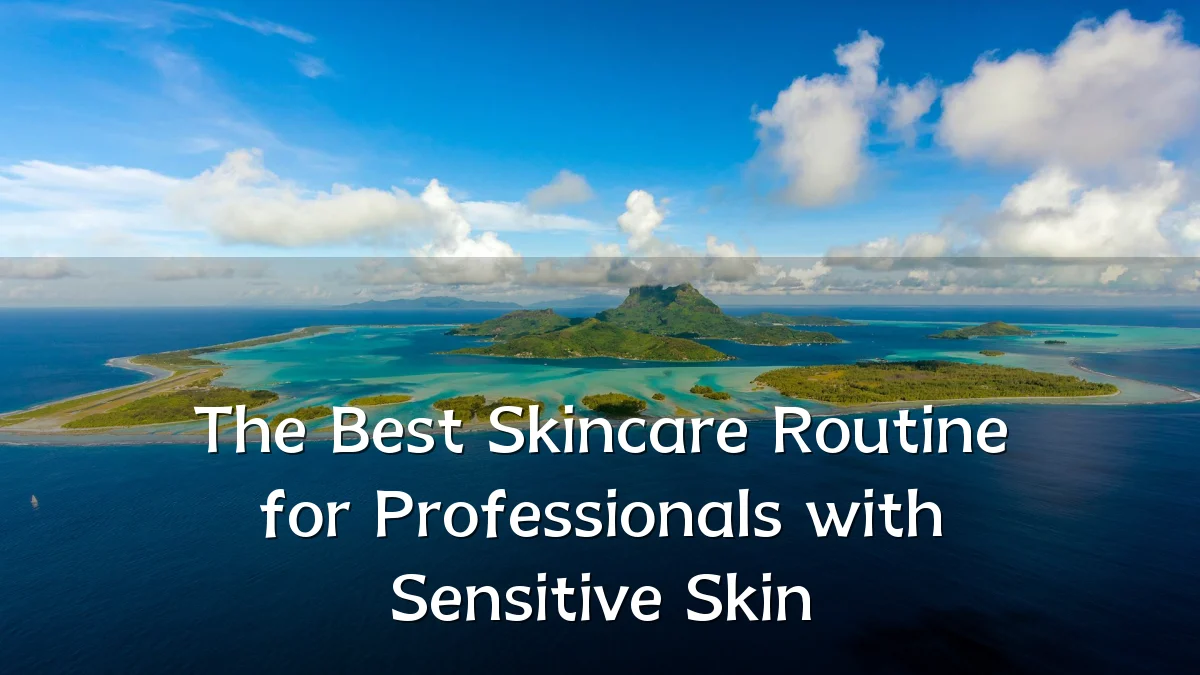 The Best Skincare Routine for Professionals with Sensitive Skin