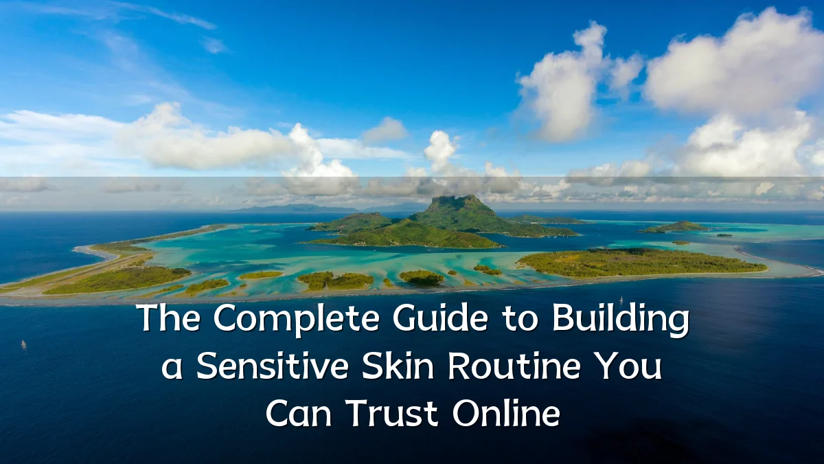 The Complete Guide to Building a Sensitive Skin Routine You Can Trust Online
