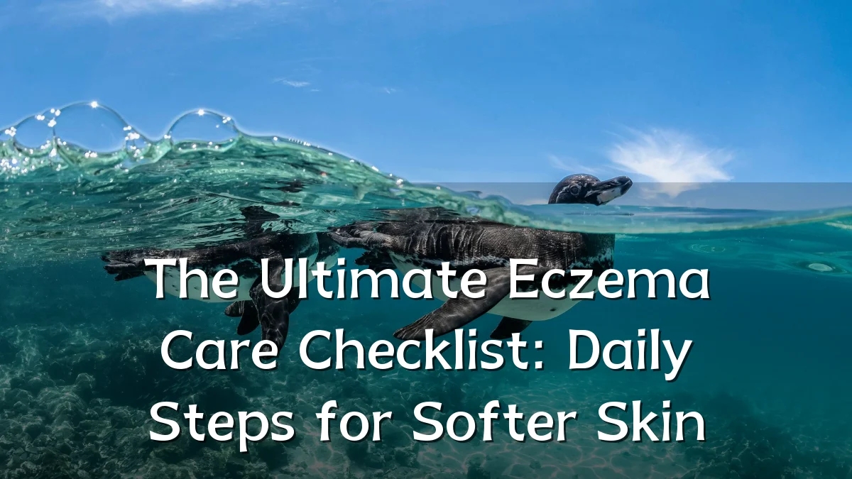 The Ultimate Eczema Care Checklist: Daily Steps for Softer Skin