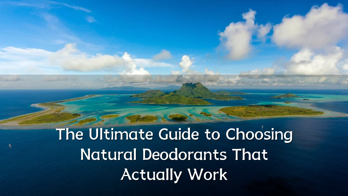 The Ultimate Guide to Choosing Natural Deodorants That Actually Work