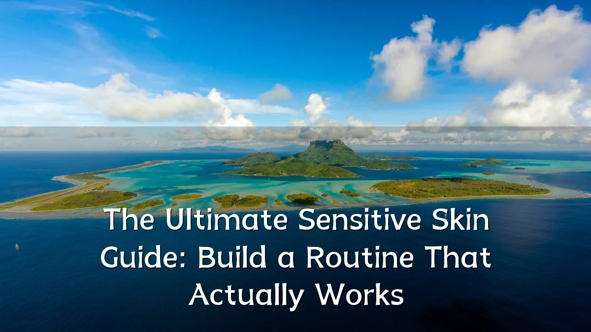 The Ultimate Sensitive Skin Guide: Build a Routine That Actually Works