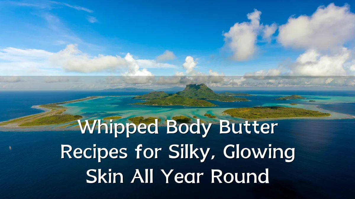Whipped Body Butter Recipes for Silky, Glowing Skin All Year Round